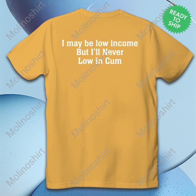 I May Be Low Income But I'll Never Be Low In Cum Shirt