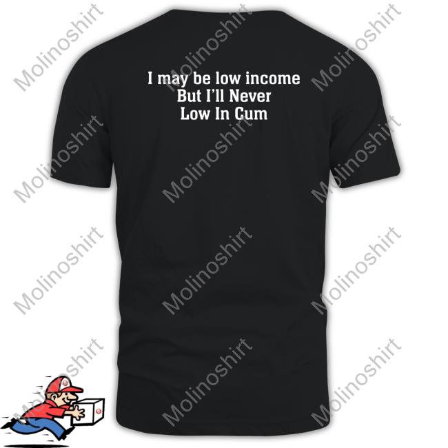 https://teebedi.com/product/i-may-be-low-income-but-ill-never-be-low-in-cum-shirt-hoodie-sweatshirt-tank-top-and-long-sleeve-tee/
